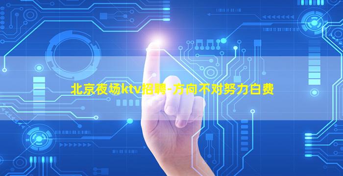 北京夜场ktv招聘-方向不对努力白费
